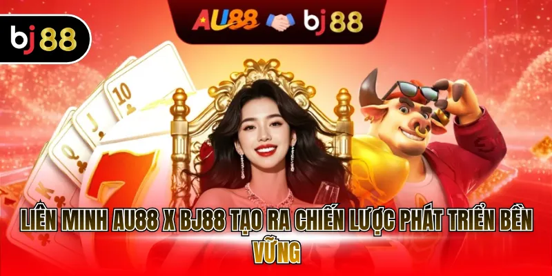 Liên minh AU88 x BJ88 tạo ra chiến lược phát triển bền vững