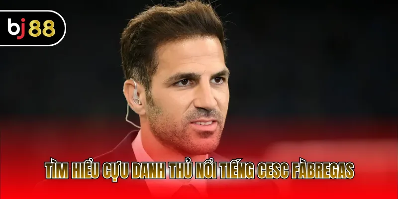 Tìm hiểu cựu danh thủ nổi tiếng Cesc Fàbregas