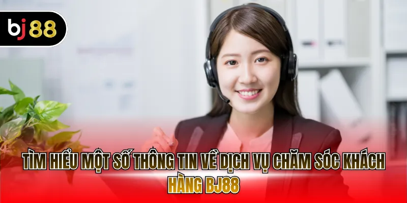 Tìm hiểu một số thông tin về dịch vụ chăm sóc khách hàng BJ88